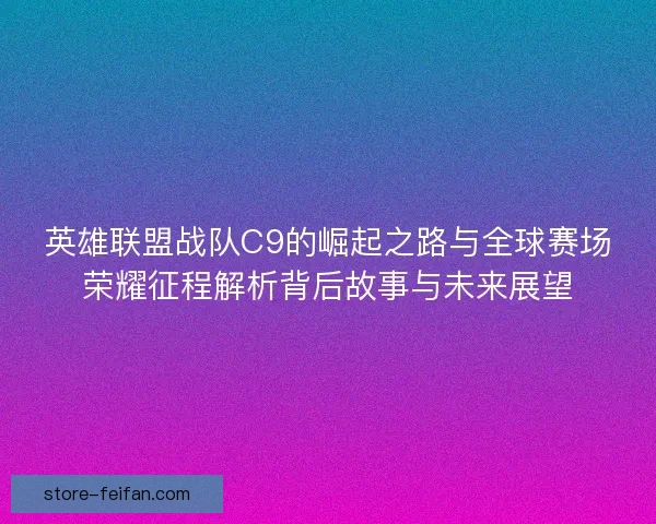 英雄联盟战队C9的崛起之路与全球赛场荣耀征程解析背后故事与未来展望