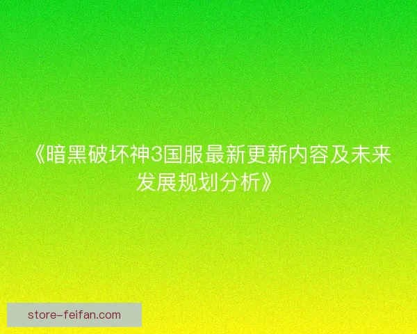 《暗黑破坏神3国服最新更新内容及未来发展规划分析》