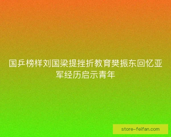 国乒榜样刘国梁提挫折教育樊振东回忆亚军经历启示青年