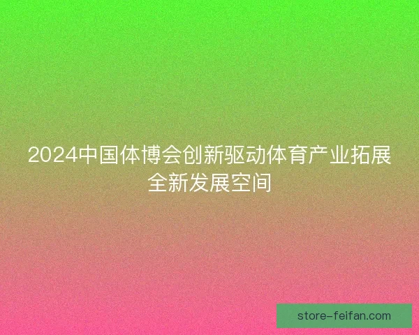 2024中国体博会创新驱动体育产业拓展全新发展空间