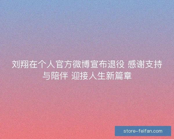 刘翔在个人官方微博宣布退役 感谢支持与陪伴 迎接人生新篇章